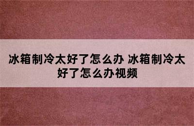 冰箱制冷太好了怎么办 冰箱制冷太好了怎么办视频